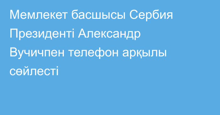Мемлекет басшысы Сербия Президенті Александр Вучичпен телефон арқылы сөйлесті