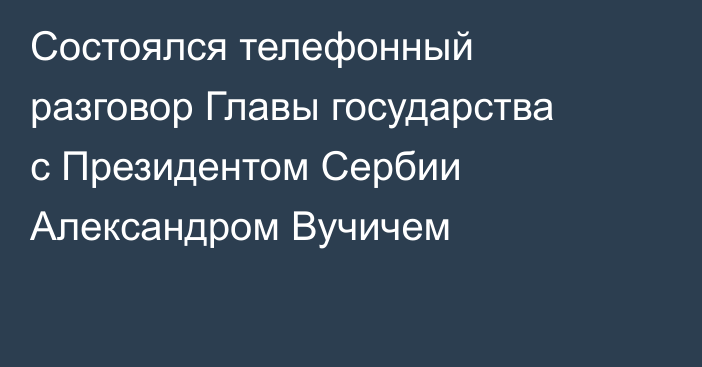 Состоялся телефонный разговор Главы государства с Президентом Сербии Александром Вучичем