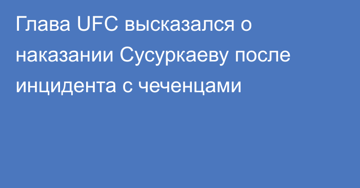 Глава UFC высказался о наказании Сусуркаеву после инцидента с чеченцами