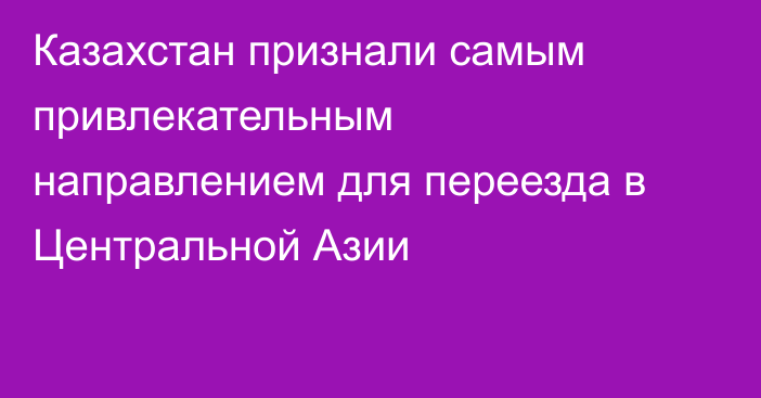 Казахстан признали самым привлекательным направлением для переезда в Центральной Азии