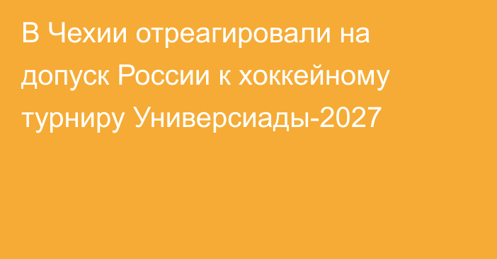В Чехии отреагировали на допуск России к хоккейному турниру Универсиады-2027