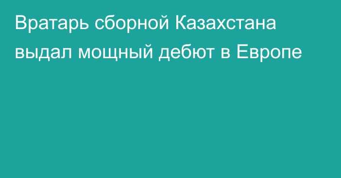 Вратарь сборной Казахстана выдал мощный дебют в Европе