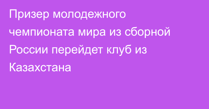 Призер молодежного чемпионата мира из сборной России перейдет клуб из Казахстана