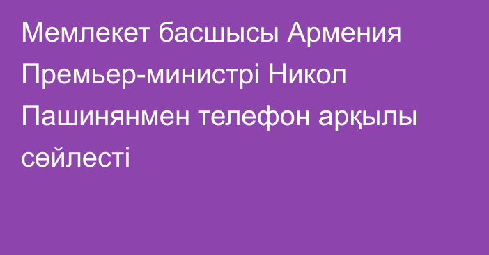 Мемлекет басшысы Армения Премьер-министрі Никол Пашинянмен телефон арқылы сөйлесті