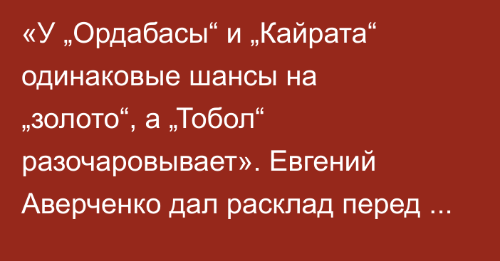 «У „Ордабасы“ и „Кайрата“ одинаковые шансы на „золото“, а „Тобол“ разочаровывает». Евгений Аверченко дал расклад перед финишной прямой КПЛ-2026