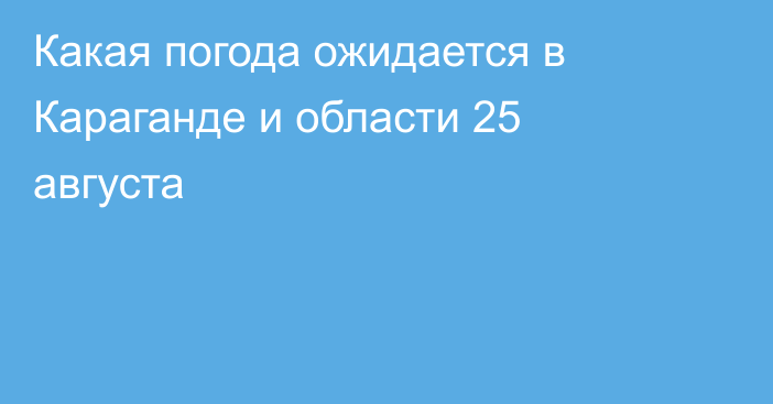 Какая погода ожидается в Караганде и области 25 августа