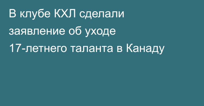 В клубе КХЛ сделали заявление об уходе 17-летнего таланта в Канаду