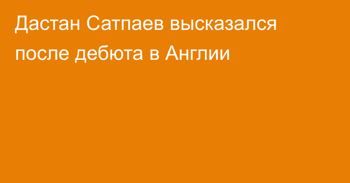 Дастан Сатпаев высказался после дебюта в Англии