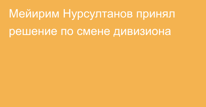 Мейирим Нурсултанов принял решение по смене дивизиона