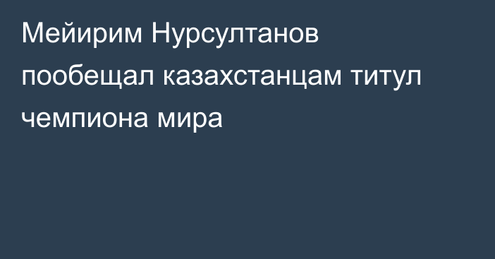 Мейирим Нурсултанов пообещал казахстанцам титул чемпиона мира