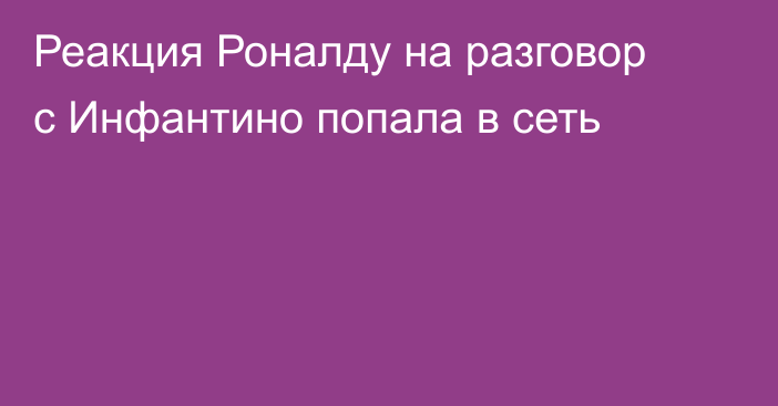 Реакция Роналду на разговор с Инфантино попала в сеть