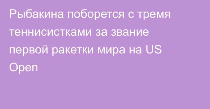 Рыбакина поборется с тремя теннисистками за звание первой ракетки мира на US Open