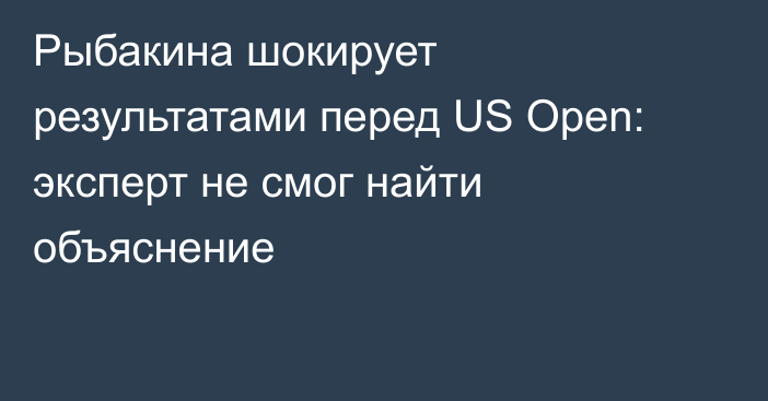 Рыбакина шокирует результатами перед US Open: эксперт не смог найти объяснение