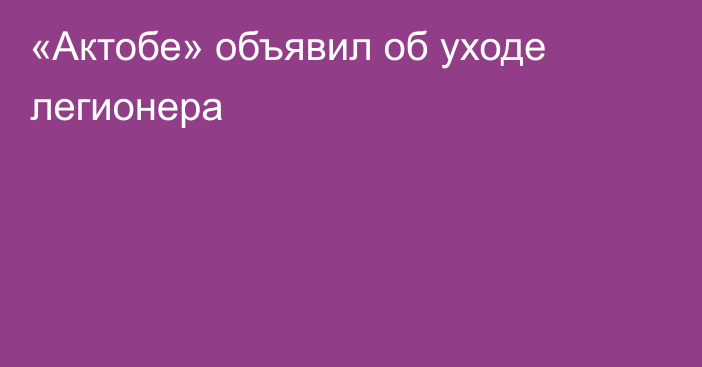 «Актобе» объявил об уходе легионера