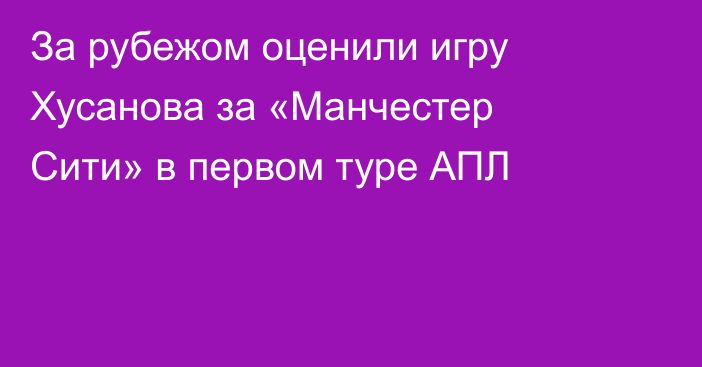 За рубежом оценили игру Хусанова за «Манчестер Сити» в первом туре АПЛ