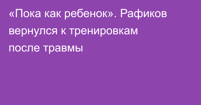 «Пока как ребенок». Рафиков вернулся к тренировкам после травмы