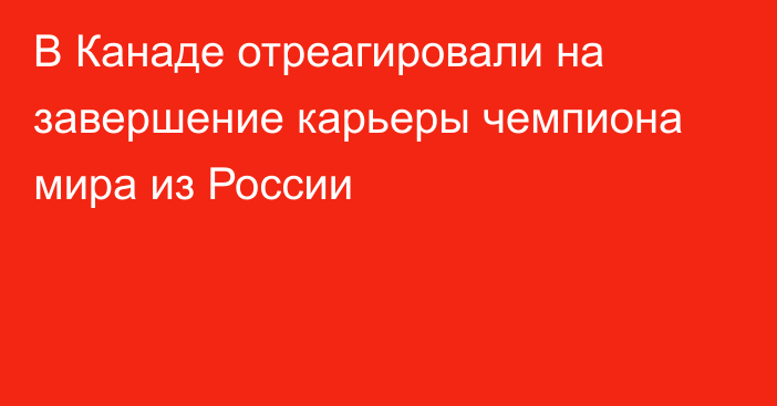 В Канаде отреагировали на завершение карьеры чемпиона мира из России