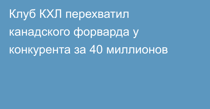 Клуб КХЛ перехватил канадского форварда у конкурента за 40 миллионов