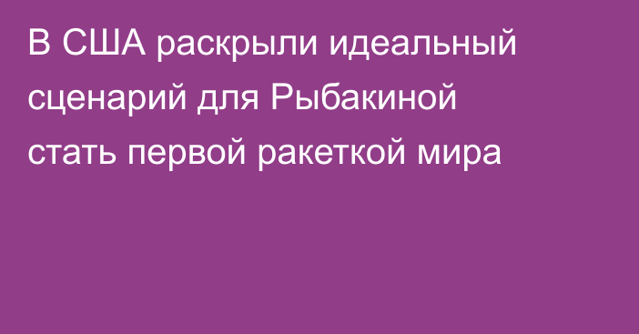 В США раскрыли идеальный сценарий для Рыбакиной стать первой ракеткой мира