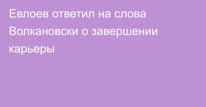Евлоев ответил на слова Волкановски о завершении карьеры