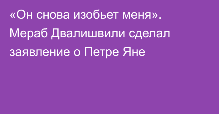 «Он снова изобьет меня». Мераб Двалишвили сделал заявление о Петре Яне