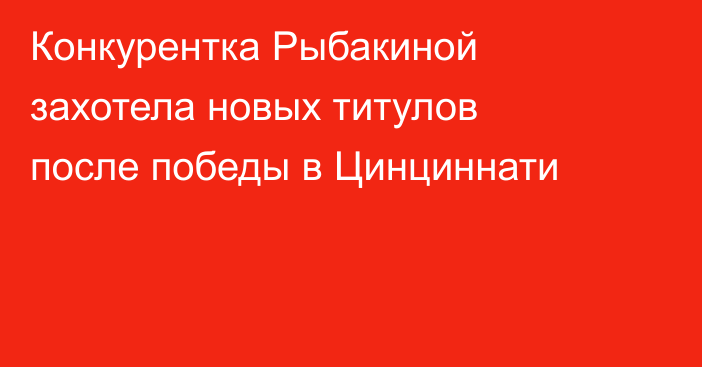 Конкурентка Рыбакиной захотела новых титулов после победы в Цинциннати