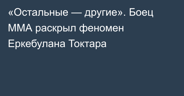 «Остальные — другие». Боец ММА раскрыл феномен Еркебулана Токтара