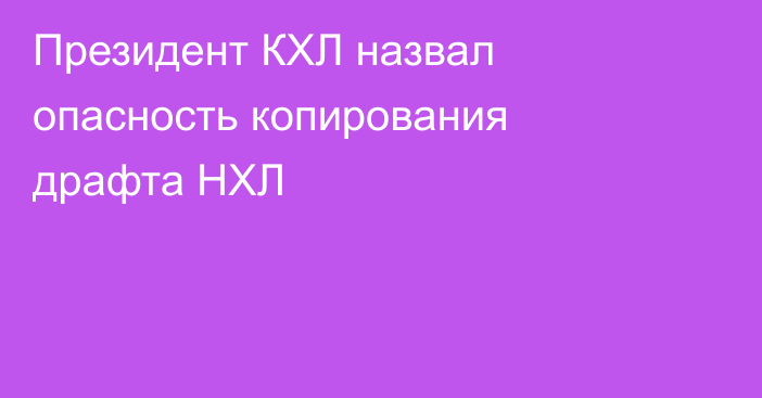 Президент КХЛ назвал опасность копирования драфта НХЛ