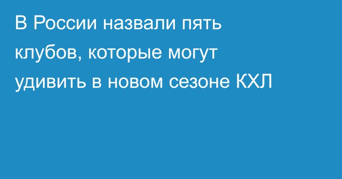 В России назвали пять клубов, которые могут удивить в новом сезоне КХЛ