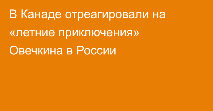 В Канаде отреагировали на «летние приключения» Овечкина в России