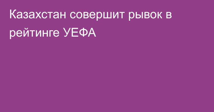Казахстан совершит рывок в рейтинге УЕФА