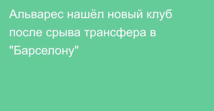 Альварес нашёл новый клуб после срыва трансфера в 