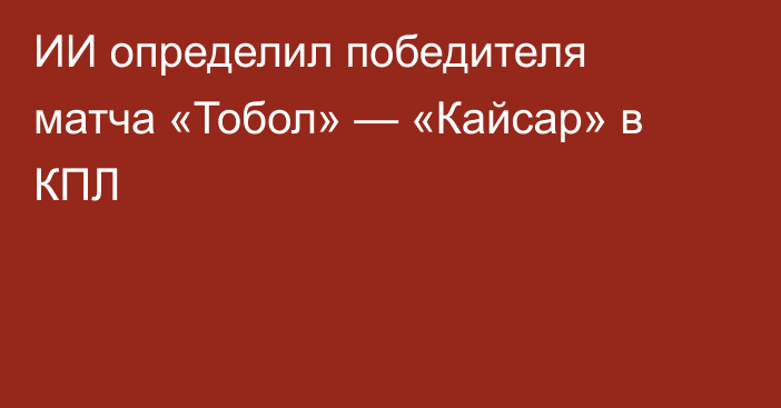 ИИ определил победителя матча «Тобол» — «Кайсар» в КПЛ