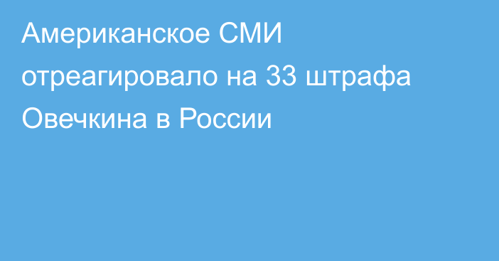 Американское СМИ отреагировало на 33 штрафа Овечкина в России