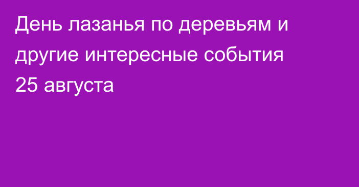 День лазанья по деревьям и другие интересные события 25 августа