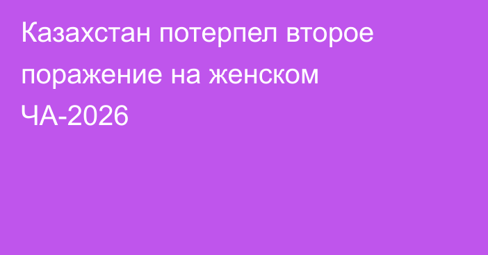 Казахстан потерпел второе поражение на женском ЧА-2026