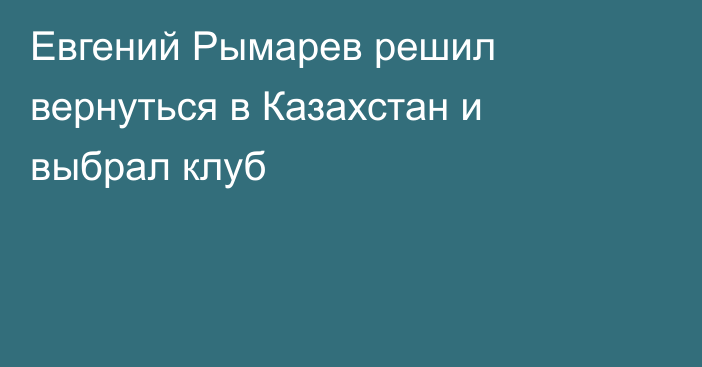 Евгений Рымарев решил вернуться в Казахстан и выбрал клуб