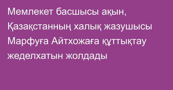 Мемлекет басшысы ақын, Қазақстанның халық жазушысы Марфуға Айтхожаға құттықтау жеделхатын жолдады