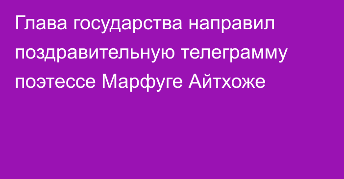 Глава государства направил поздравительную телеграмму поэтессе Марфуге Айтхоже
