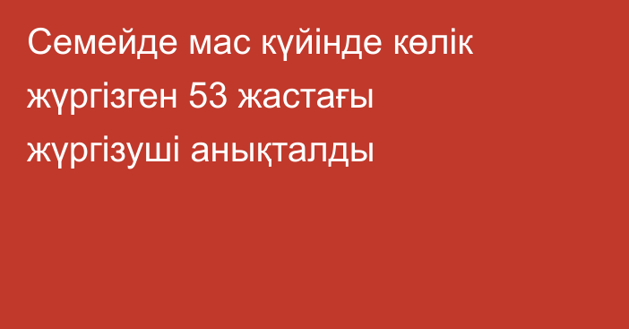 Семейде мас күйінде көлік жүргізген 53 жастағы жүргізуші анықталды