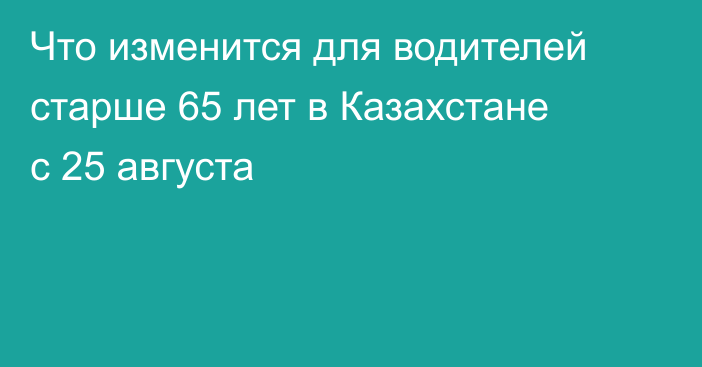 Что изменится для водителей старше 65 лет в Казахстане с 25 августа