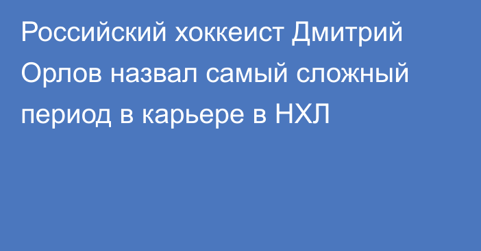 Российский хоккеист Дмитрий Орлов назвал самый сложный период в карьере в НХЛ