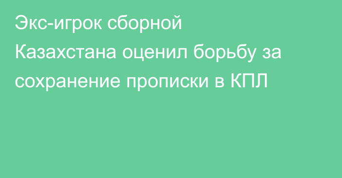 Экс-игрок сборной Казахстана оценил борьбу за сохранение прописки в КПЛ