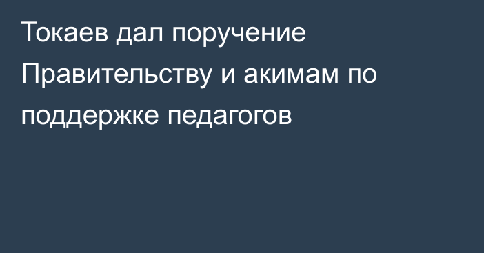 Токаев дал поручение Правительству и акимам по поддержке педагогов