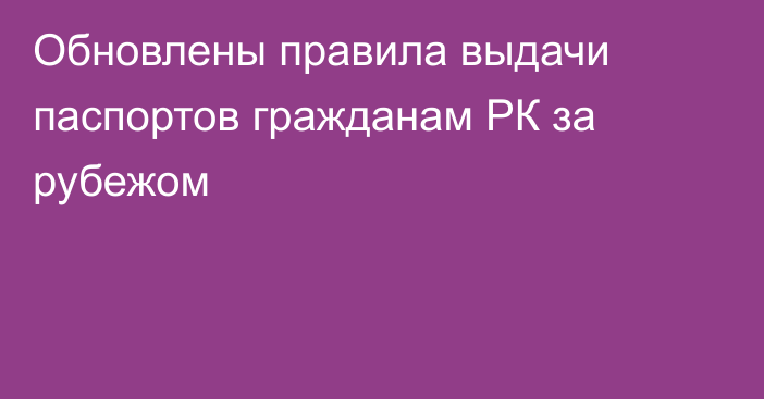 Обновлены правила выдачи паспортов гражданам РК за рубежом