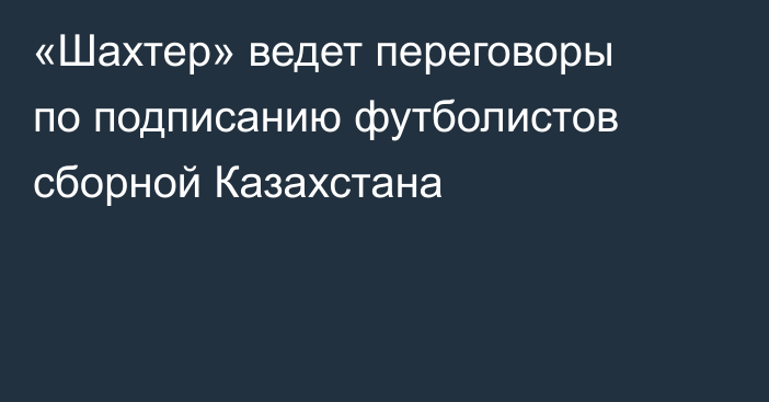 «Шахтер» ведет переговоры по подписанию футболистов сборной Казахстана