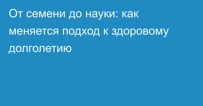 От семени до науки: как меняется подход к здоровому долголетию