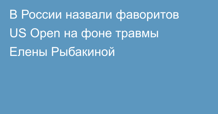 В России назвали фаворитов US Open на фоне травмы Елены Рыбакиной