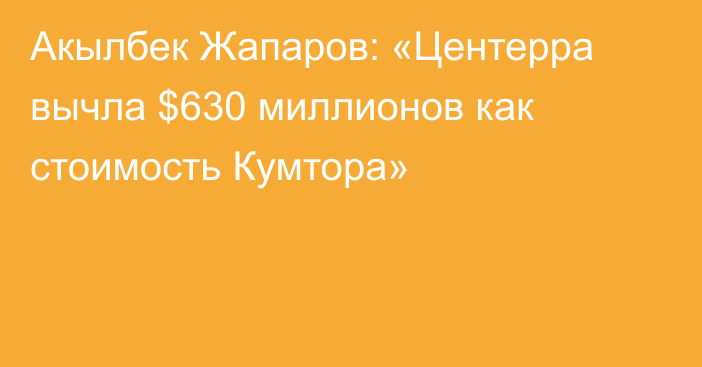 Акылбек Жапаров: «Центерра вычла $630 миллионов как стоимость Кумтора»