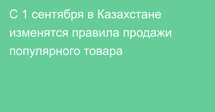 С 1 сентября в Казахстане изменятся правила продажи популярного товара